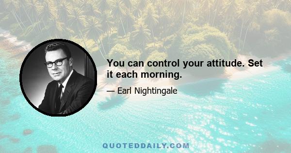 You can control your attitude. Set it each morning.