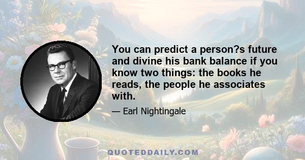 You can predict a person?s future and divine his bank balance if you know two things: the books he reads, the people he associates with.