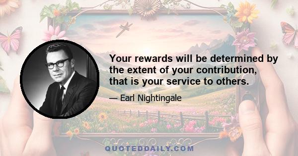 Your rewards will be determined by the extent of your contribution, that is your service to others.