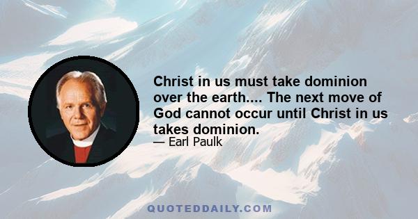 Christ in us must take dominion over the earth.... The next move of God cannot occur until Christ in us takes dominion.