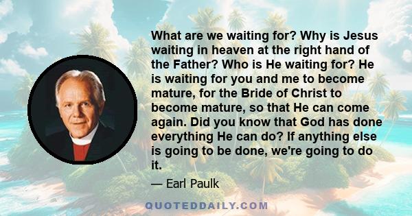 What are we waiting for? Why is Jesus waiting in heaven at the right hand of the Father? Who is He waiting for? He is waiting for you and me to become mature, for the Bride of Christ to become mature, so that He can