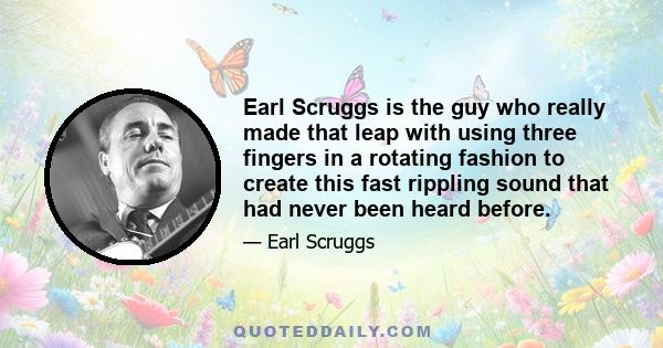 Earl Scruggs is the guy who really made that leap with using three fingers in a rotating fashion to create this fast rippling sound that had never been heard before.