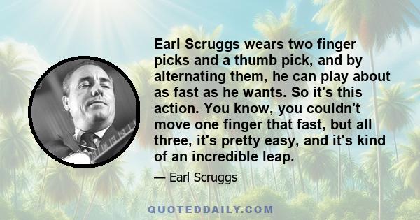 Earl Scruggs wears two finger picks and a thumb pick, and by alternating them, he can play about as fast as he wants. So it's this action. You know, you couldn't move one finger that fast, but all three, it's pretty