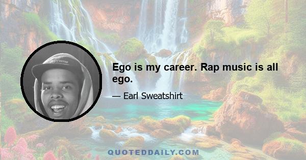 Ego is my career. Rap music is all ego.