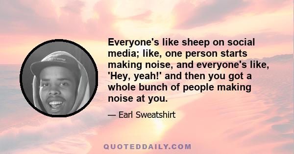 Everyone's like sheep on social media; like, one person starts making noise, and everyone's like, 'Hey, yeah!' and then you got a whole bunch of people making noise at you.