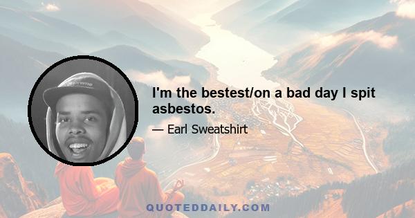 I'm the bestest/on a bad day I spit asbestos.