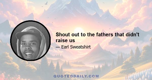 Shout out to the fathers that didn't raise us