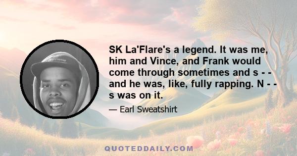 SK La'Flare's a legend. It was me, him and Vince, and Frank would come through sometimes and s - - and he was, like, fully rapping. N - - s was on it.