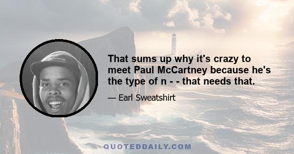 That sums up why it's crazy to meet Paul McCartney because he's the type of n - - that needs that.