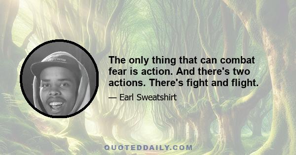 The only thing that can combat fear is action. And there's two actions. There's fight and flight.