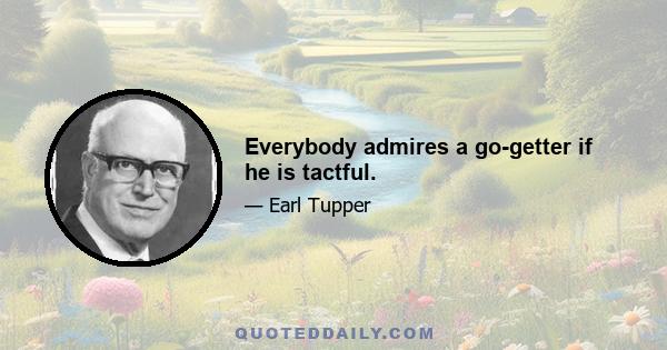 Everybody admires a go-getter if he is tactful.