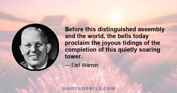 Before this distinguished assembly and the world, the bells today proclaim the joyous tidings of the completion of this quietly soaring tower.