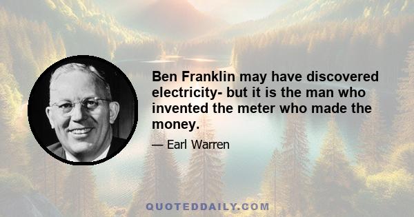 Ben Franklin may have discovered electricity- but it is the man who invented the meter who made the money.