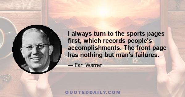 I always turn to the sports pages first, which records people's accomplishments. The front page has nothing but man's failures.