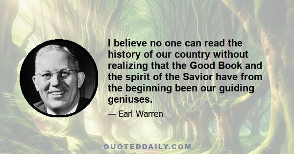 I believe no one can read the history of our country without realizing that the Good Book and the spirit of the Savior have from the beginning been our guiding geniuses.