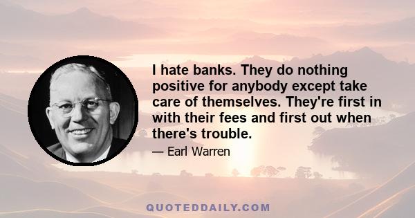 I hate banks. They do nothing positive for anybody except take care of themselves. They're first in with their fees and first out when there's trouble.