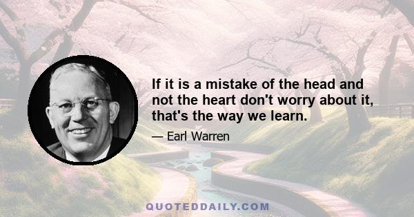 If it is a mistake of the head and not the heart don't worry about it, that's the way we learn.