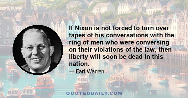 If Nixon is not forced to turn over tapes of his conversations with the ring of men who were conversing on their violations of the law, then liberty will soon be dead in this nation.