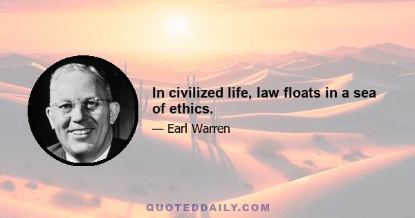 In civilized life, law floats in a sea of ethics.