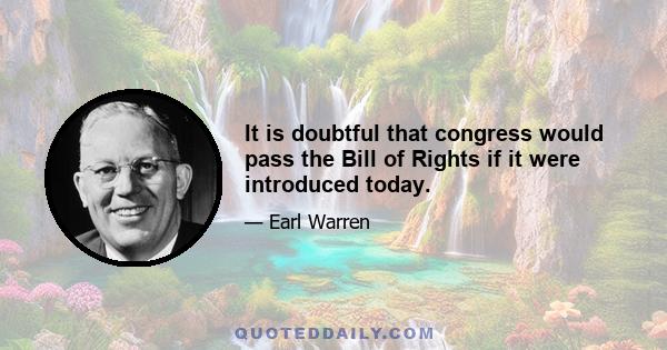 It is doubtful that congress would pass the Bill of Rights if it were introduced today.