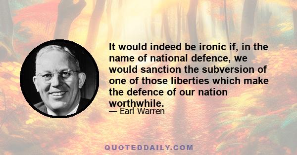 It would indeed be ironic if, in the name of national defence, we would sanction the subversion of one of those liberties which make the defence of our nation worthwhile.