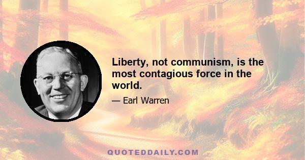 Liberty, not communism, is the most contagious force in the world.