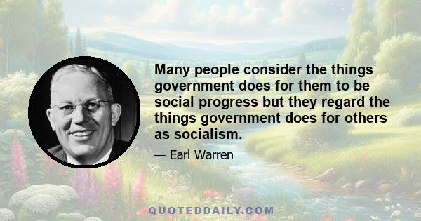 Many people consider the things government does for them to be social progress but they regard the things government does for others as socialism.