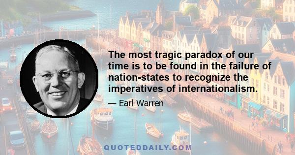 The most tragic paradox of our time is to be found in the failure of nation-states to recognize the imperatives of internationalism.