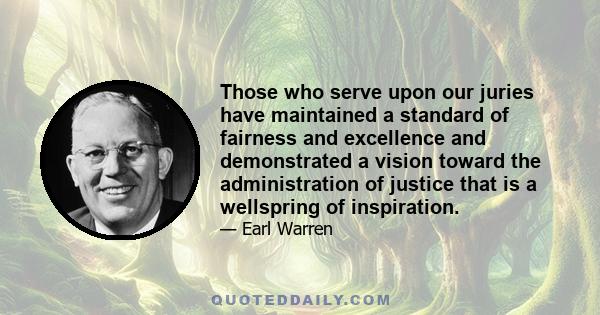 Those who serve upon our juries have maintained a standard of fairness and excellence and demonstrated a vision toward the administration of justice that is a wellspring of inspiration.