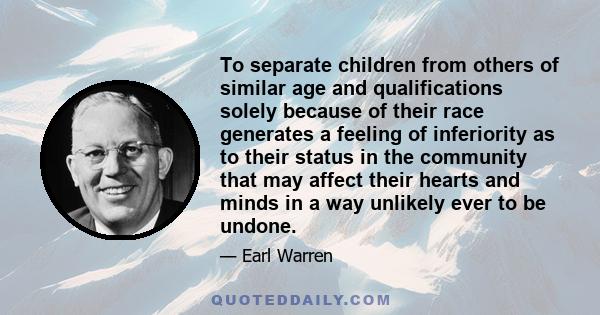 To separate children from others of similar age and qualifications solely because of their race generates a feeling of inferiority as to their status in the community that may affect their hearts and minds in a way