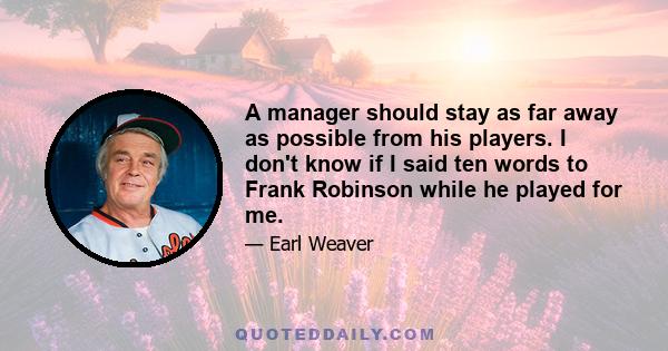 A manager should stay as far away as possible from his players. I don't know if I said ten words to Frank Robinson while he played for me.