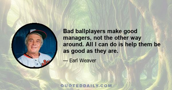 Bad ballplayers make good managers, not the other way around. All I can do is help them be as good as they are.