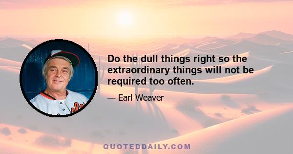 Do the dull things right so the extraordinary things will not be required too often.