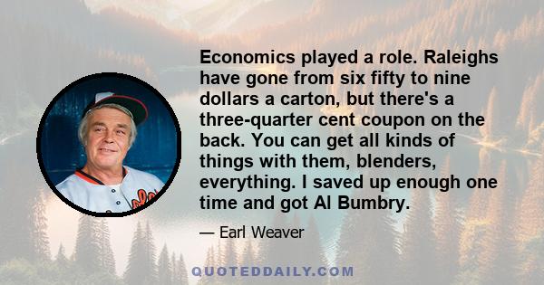 Economics played a role. Raleighs have gone from six fifty to nine dollars a carton, but there's a three-quarter cent coupon on the back. You can get all kinds of things with them, blenders, everything. I saved up