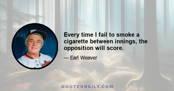 Every time I fail to smoke a cigarette between innings, the opposition will score.