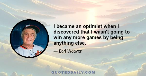 I became an optimist when I discovered that I wasn't going to win any more games by being anything else.