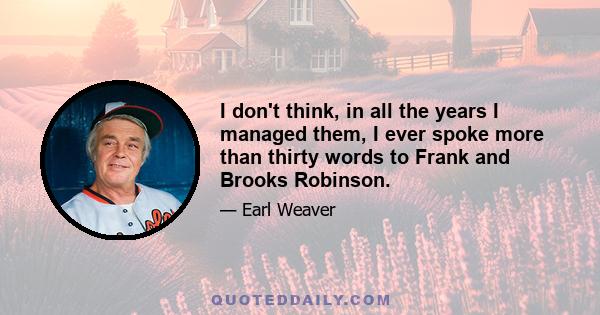 I don't think, in all the years I managed them, I ever spoke more than thirty words to Frank and Brooks Robinson.