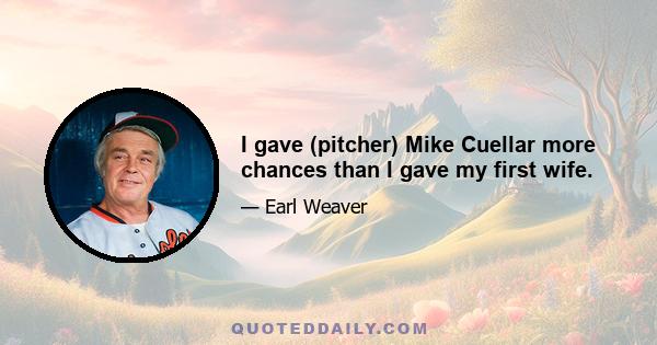 I gave (pitcher) Mike Cuellar more chances than I gave my first wife.