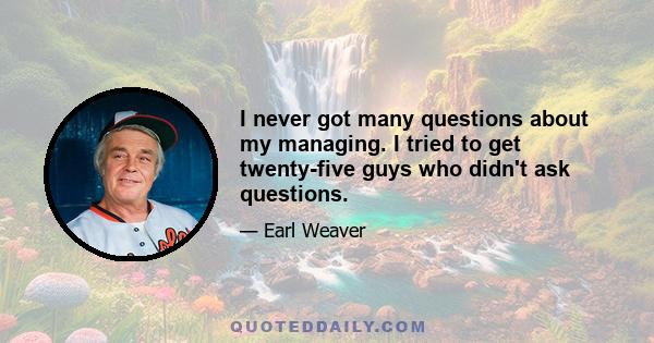 I never got many questions about my managing. I tried to get twenty-five guys who didn't ask questions.