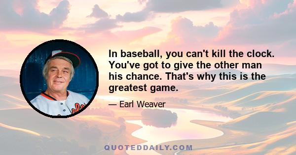 In baseball, you can't kill the clock. You've got to give the other man his chance. That's why this is the greatest game.