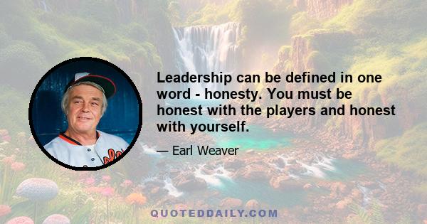 Leadership can be defined in one word - honesty. You must be honest with the players and honest with yourself.