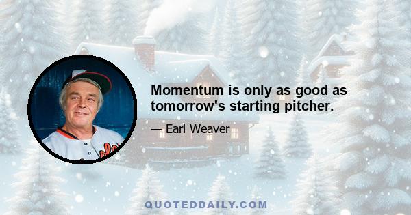 Momentum is only as good as tomorrow's starting pitcher.