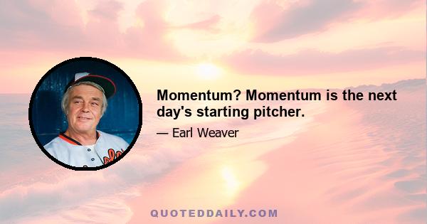 Momentum? Momentum is the next day's starting pitcher.