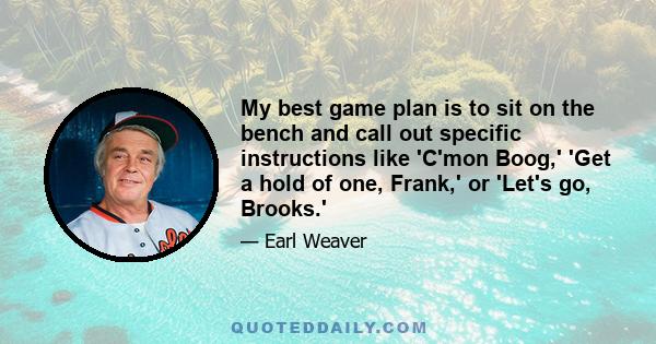 My best game plan is to sit on the bench and call out specific instructions like 'C'mon Boog,' 'Get a hold of one, Frank,' or 'Let's go, Brooks.'