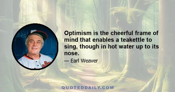 Optimism is the cheerful frame of mind that enables a teakettle to sing, though in hot water up to its nose.