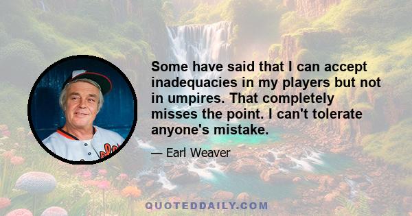 Some have said that I can accept inadequacies in my players but not in umpires. That completely misses the point. I can't tolerate anyone's mistake.