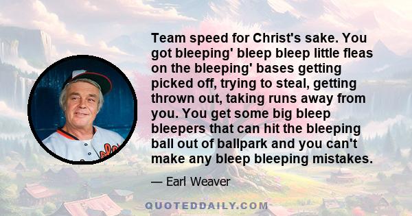 Team speed for Christ's sake. You got bleeping' bleep bleep little fleas on the bleeping' bases getting picked off, trying to steal, getting thrown out, taking runs away from you. You get some big bleep bleepers that