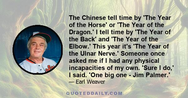 The Chinese tell time by 'The Year of the Horse' or 'The Year of the Dragon.' I tell time by 'The Year of the Back' and 'The Year of the Elbow.' This year it's 'The Year of the Ulnar Nerve.' Someone once asked me if I