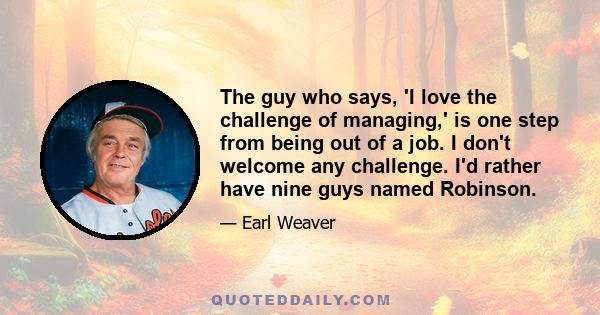 The guy who says, 'I love the challenge of managing,' is one step from being out of a job. I don't welcome any challenge. I'd rather have nine guys named Robinson.