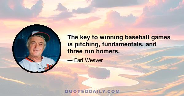 The key to winning baseball games is pitching, fundamentals, and three run homers.